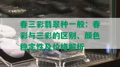 春三彩翡翠种一般：春彩与三彩的区别、颜色稳定性及价格解析