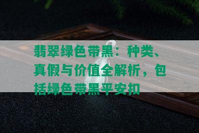 翡翠绿色带黑：种类、真假与价值全解析，包括绿色带黑平安扣