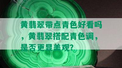 黄翡翠带点青色好看吗，黄翡翠搭配青色调，是否更显美观？