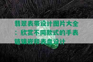 翡翠表带设计图片大全：欣赏不同款式的手表链镶嵌和表盘设计