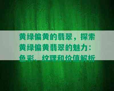 黄绿偏黄的翡翠，探索黄绿偏黄翡翠的魅力：色彩、纹理和价值解析