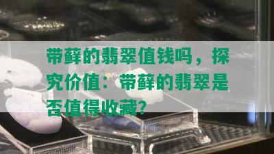 带藓的翡翠值钱吗，探究价值：带藓的翡翠是否值得收藏？