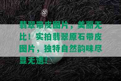 翡翠带皮图片，美丽无比！实拍翡翠原石带皮图片，独特自然韵味尽显无遗！