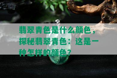 翡翠青色是什么颜色，探秘翡翠青色：这是一种怎样的颜色？