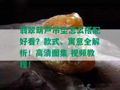 翡翠葫芦吊坠怎么搭配好看？款式、寓意全解析！高清图集 视频教程！