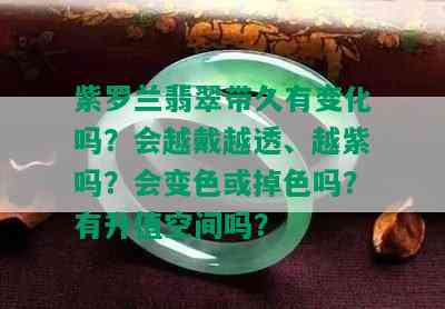 紫罗兰翡翠带久有变化吗？会越戴越透、越紫吗？会变色或掉色吗？有升值空间吗？