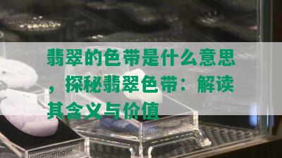 翡翠的色带是什么意思，探秘翡翠色带：解读其含义与价值