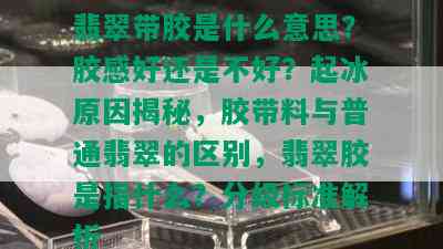 翡翠带胶是什么意思？胶感好还是不好？起冰原因揭秘，胶带料与普通翡翠的区别，翡翠胶是指什么？分级标准解析