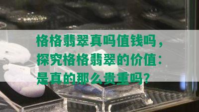 格格翡翠真吗值钱吗，探究格格翡翠的价值：是真的那么贵重吗？