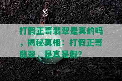 打假正哥翡翠是真的吗，揭秘真相：打假正哥翡翠，是真是假？