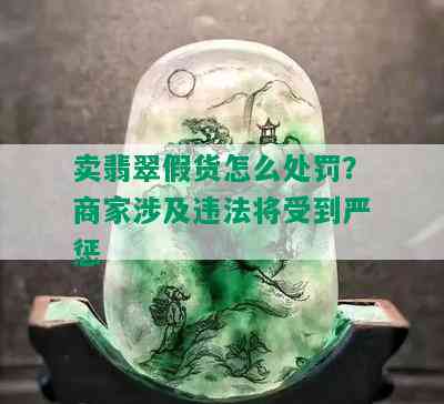 卖翡翠假货怎么处罚？商家涉及违法将受到严惩