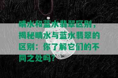 晴水和蓝水翡翠区别，揭秘晴水与蓝水翡翠的区别：你了解它们的不同之处吗？