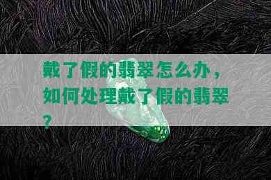 戴了假的翡翠怎么办，如何处理戴了假的翡翠？