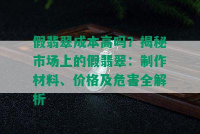 假翡翠成本高吗？揭秘市场上的假翡翠：制作材料、价格及危害全解析