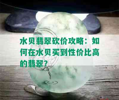 水贝翡翠砍价攻略：如何在水贝买到性价比高的翡翠？