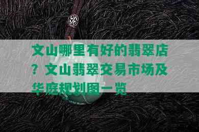 文山哪里有好的翡翠店？文山翡翠交易市场及华庭规划图一览