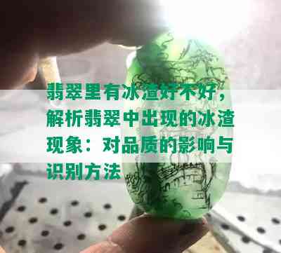 翡翠里有冰渣好不好，解析翡翠中出现的冰渣现象：对品质的影响与识别方法