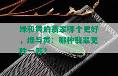 绿和黄的翡翠哪个更好，绿与黄：哪种翡翠更胜一筹？