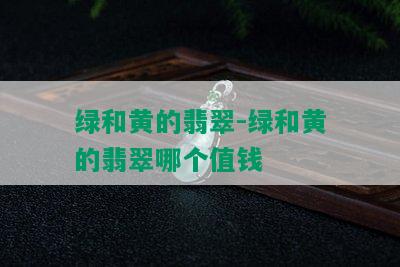 绿和黄的翡翠-绿和黄的翡翠哪个值钱