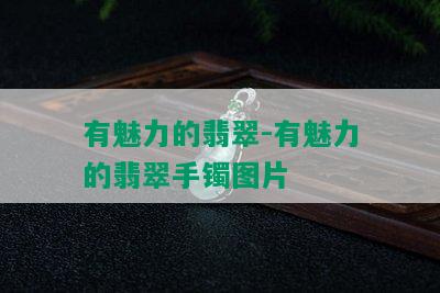 有魅力的翡翠-有魅力的翡翠手镯图片