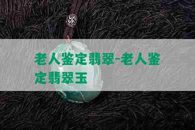 老人鉴定翡翠-老人鉴定翡翠玉