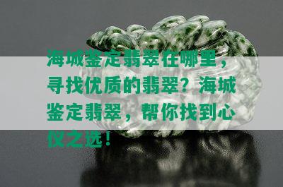 海城鉴定翡翠在哪里，寻找优质的翡翠？海城鉴定翡翠，帮你找到心仪之选！