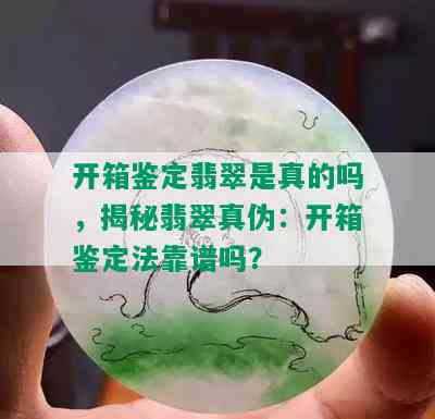 开箱鉴定翡翠是真的吗，揭秘翡翠真伪：开箱鉴定法靠谱吗？