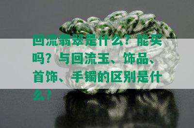 回流翡翠是什么？能买吗？与回流玉、饰品、首饰、手镯的区别是什么？