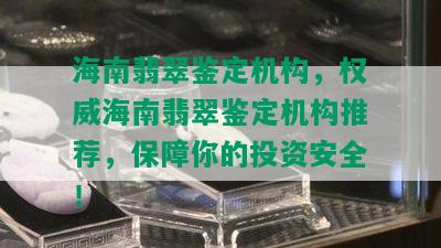 海南翡翠鉴定机构，权威海南翡翠鉴定机构推荐，保障你的投资安全！