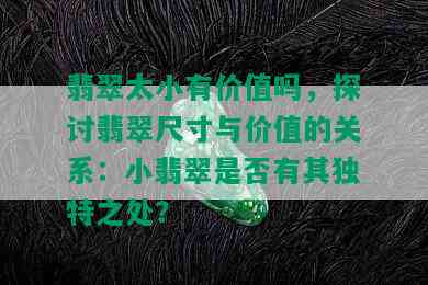 翡翠太小有价值吗，探讨翡翠尺寸与价值的关系：小翡翠是否有其独特之处？