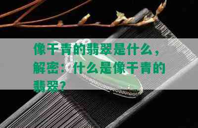 像干青的翡翠是什么，解密：什么是像干青的翡翠？