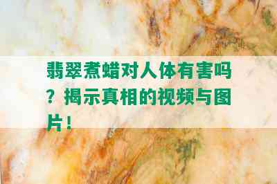 翡翠煮蜡对人体有害吗？揭示真相的视频与图片！