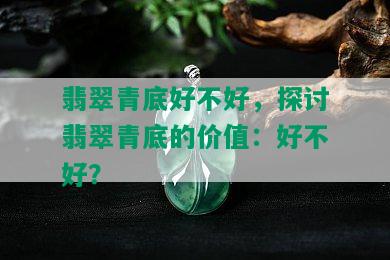 翡翠青底好不好，探讨翡翠青底的价值：好不好？