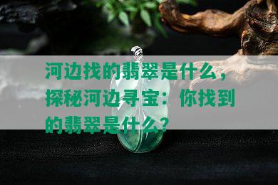 河边找的翡翠是什么，探秘河边寻宝：你找到的翡翠是什么？