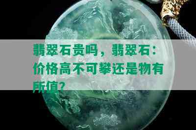 翡翠石贵吗，翡翠石：价格高不可攀还是物有所值？