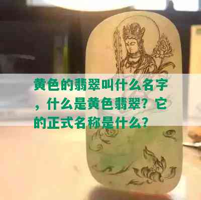 黄色的翡翠叫什么名字，什么是黄色翡翠？它的正式名称是什么？