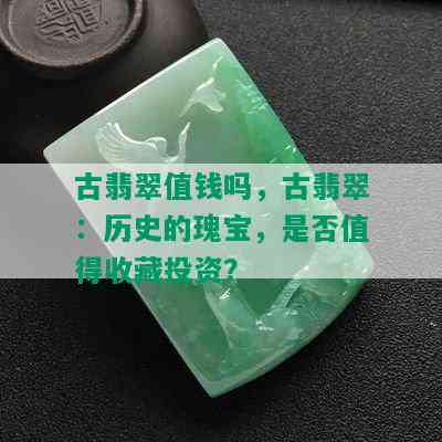 古翡翠值钱吗，古翡翠：历史的瑰宝，是否值得收藏投资？