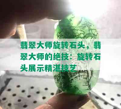 翡翠大师旋转石头，翡翠大师的绝技：旋转石头展示精湛技艺