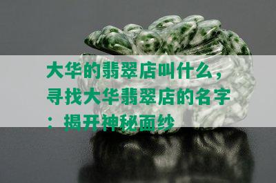 大华的翡翠店叫什么，寻找大华翡翠店的名字：揭开神秘面纱