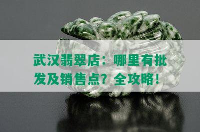 武汉翡翠店：哪里有批发及销售点？全攻略！