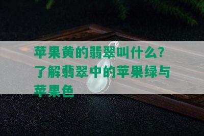 苹果黄的翡翠叫什么？了解翡翠中的苹果绿与苹果色