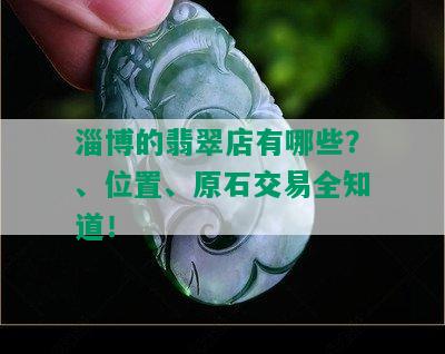 淄博的翡翠店有哪些？、位置、原石交易全知道！