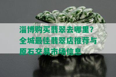 淄博购买翡翠去哪里？全城更佳翡翠店推荐与原石交易市场信息