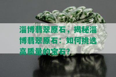 淄博翡翠原石，揭秘淄博翡翠原石：如何挑选高质量的宝石？