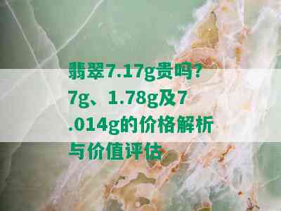 翡翠7.17g贵吗？7g、1.78g及7.014g的价格解析与价值评估