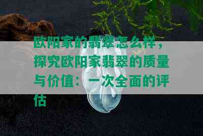 欧阳家的翡翠怎么样，探究欧阳家翡翠的质量与价值：一次全面的评估