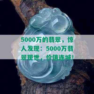 5000万的翡翠，惊人发现：5000万翡翠现世，价值连城！