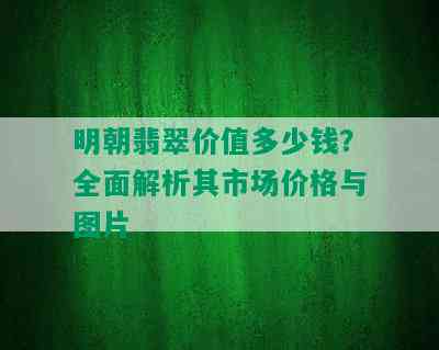 明朝翡翠价值多少钱？全面解析其市场价格与图片