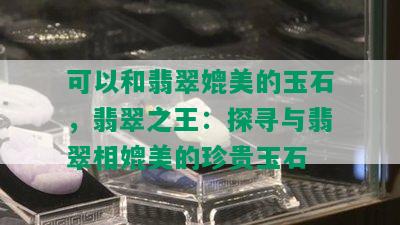 可以和翡翠媲美的玉石，翡翠之王：探寻与翡翠相媲美的珍贵玉石