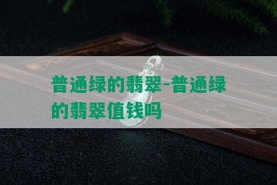 普通绿的翡翠-普通绿的翡翠值钱吗